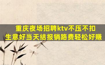重庆夜场招聘ktv不压不扣 生意好当天结报销路费轻松好赚